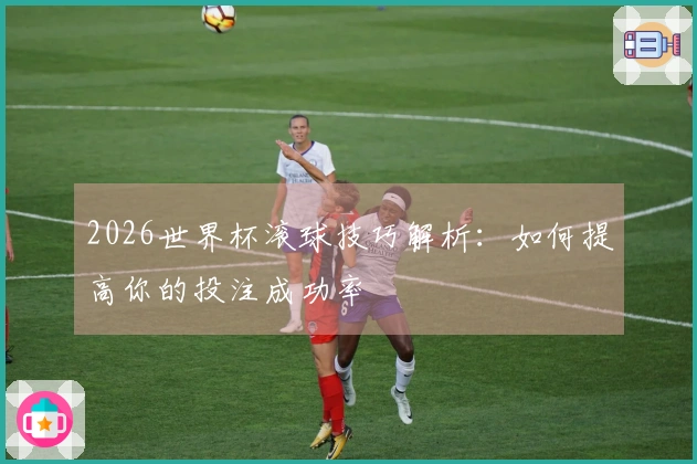2026世界杯滚球技巧解析:如何提高你的投注成功率