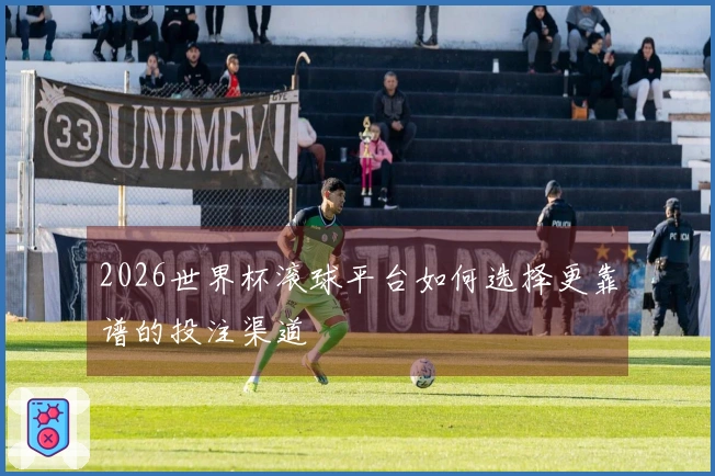 2026世界杯滚球平台如何选择更靠谱的投注渠道
