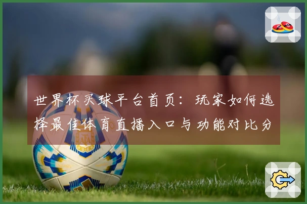 世界杯买球平台首页：玩家如何选择最佳体育直播入口与功能对比分析