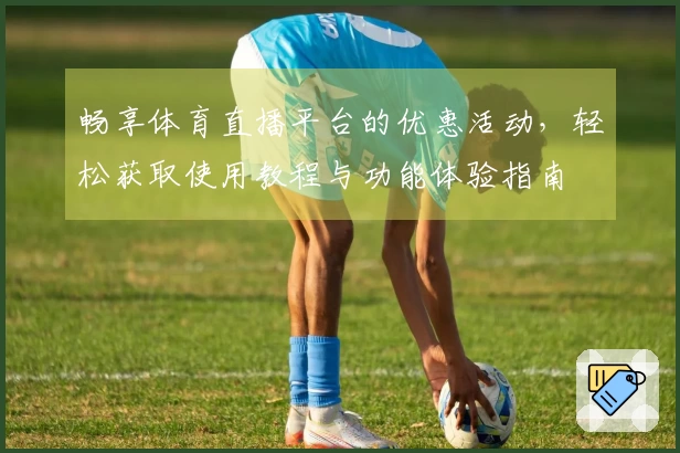 畅享体育直播平台的优惠活动，轻松获取使用教程与功能体验指南