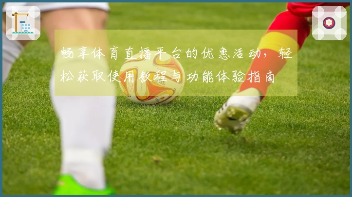 畅享体育直播平台的优惠活动，轻松获取使用教程与功能体验指南