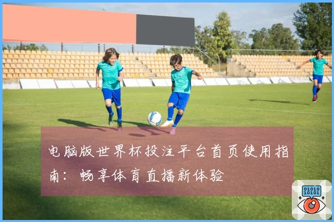 电脑版世界杯投注平台首页使用指南：畅享体育直播新体验