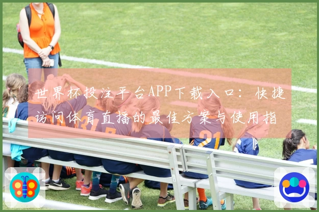 世界杯投注平台APP下载入口：快捷访问体育直播的最佳方案与使用指南