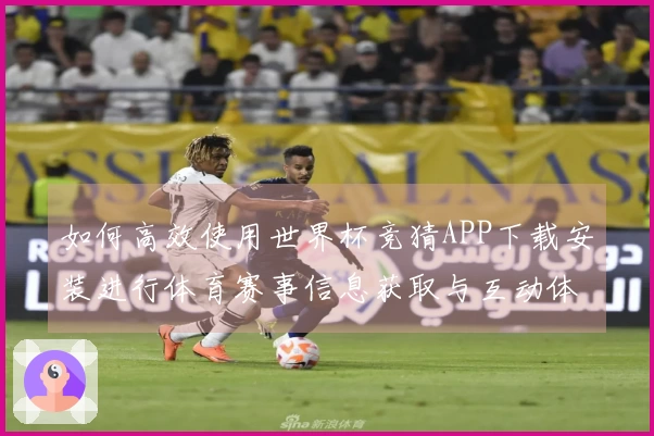 如何高效使用世界杯竞猜APP下载安装进行体育赛事信息获取与互动体验