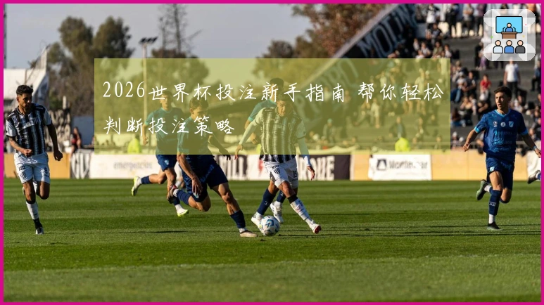 2026世界杯投注新手指南 帮你轻松判断投注策略