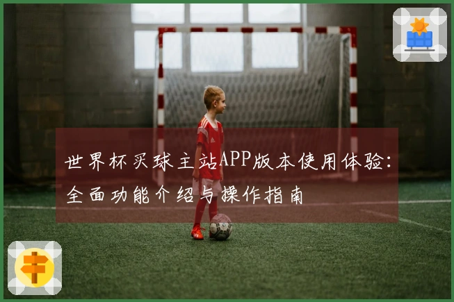 世界杯买球主站APP版本使用体验：全面功能介绍与操作指南