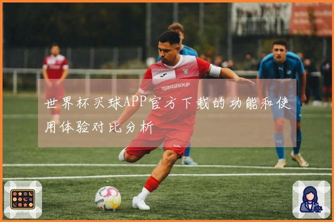 世界杯买球APP官方下载的功能和使用体验对比分析