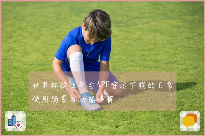世界杯投注平台APP官方下载的日常使用场景与功能详解