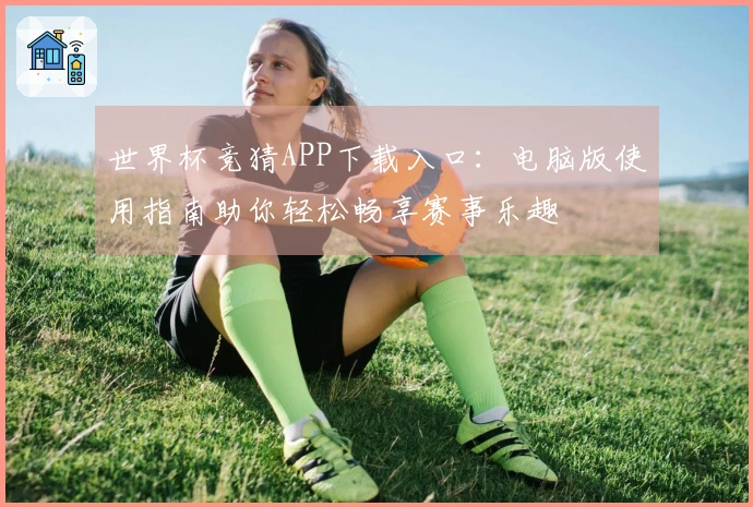 世界杯竞猜APP下载入口：电脑版使用指南助你轻松畅享赛事乐趣