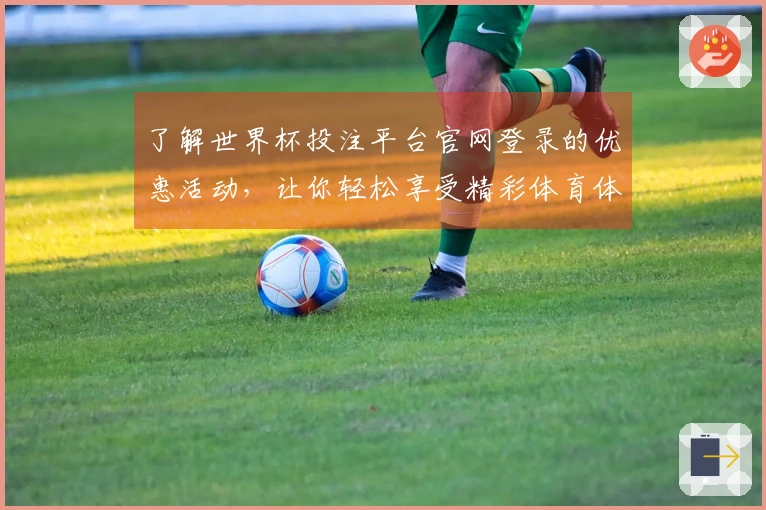 了解世界杯投注平台官网登录的优惠活动，让你轻松享受精彩体育体验