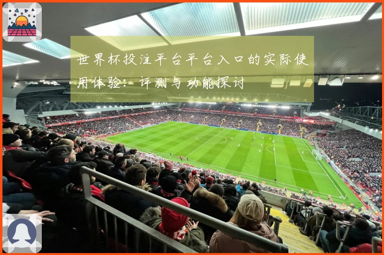 世界杯投注平台平台入口的实际使用体验：评测与功能探讨