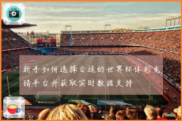 新手如何选择合适的世界杯体彩竞猜平台并获取实时数据支持
