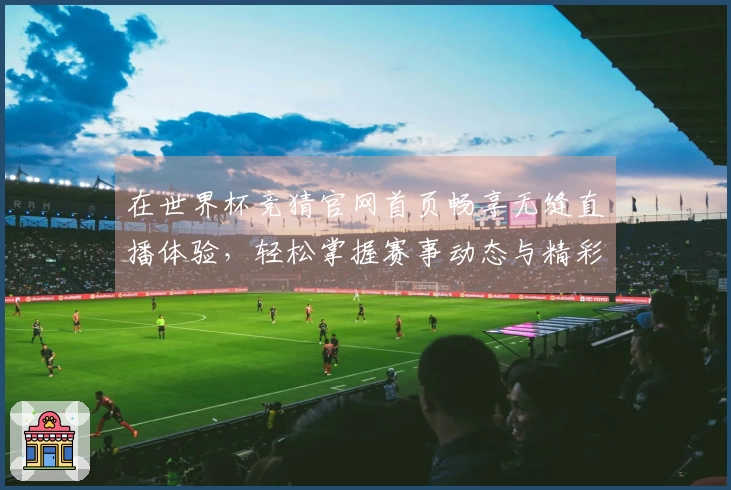 在世界杯竞猜官网首页畅享无缝直播体验，轻松掌握赛事动态与精彩功能
