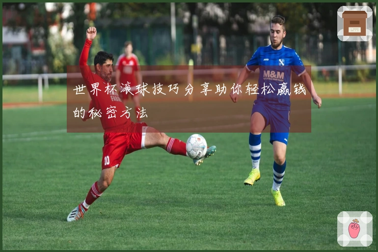 世界杯滚球技巧分享助你轻松赢钱的秘密方法