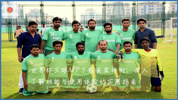 世界杯买球APP下载安装评测：深入了解功能与使用体验的实用指南
