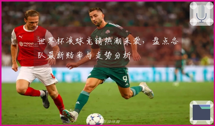 世界杯滚球竞猜热潮来袭，盘点各队最新赔率与走势分析