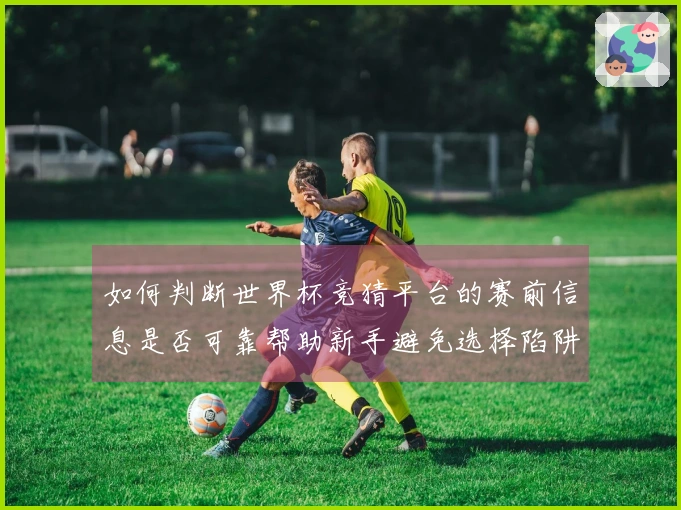 如何判断世界杯竞猜平台的赛前信息是否可靠帮助新手避免选择陷阱