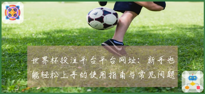 世界杯投注平台平台网址：新手也能轻松上手的使用指南与常见问题解答