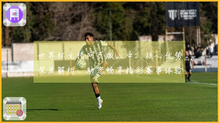世界杯竞猜网页版入口:核心优势深度解析,助您畅享精彩赛事体验