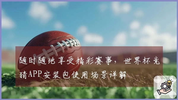 随时随地享受精彩赛事，世界杯竞猜APP安装包使用场景详解