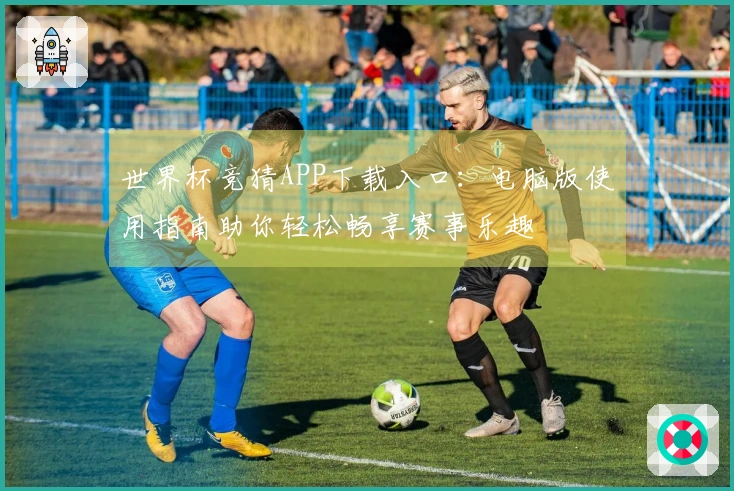 世界杯竞猜APP下载入口:电脑版使用指南助你轻松畅享赛事乐趣