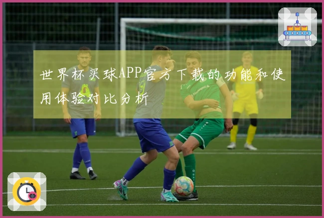 世界杯买球APP官方下载的功能和使用体验对比分析