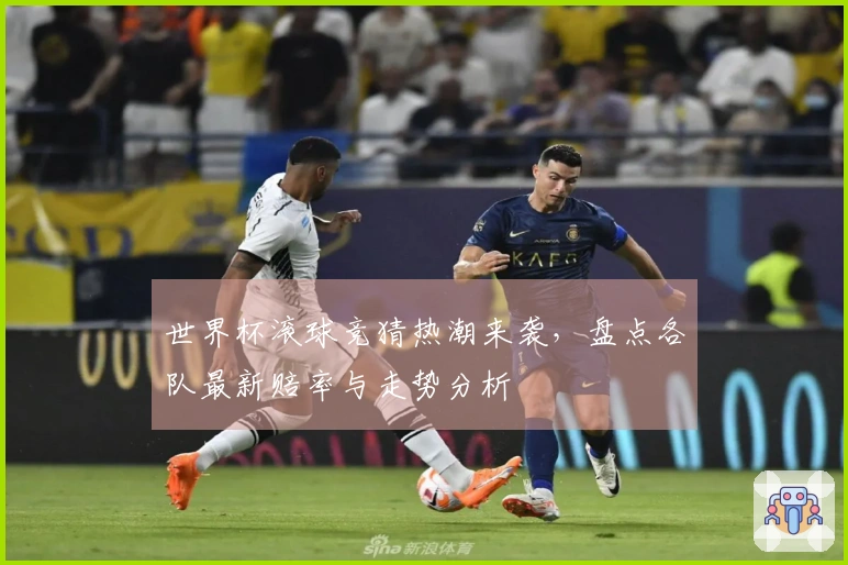 世界杯滚球竞猜热潮来袭,盘点各队最新赔率与走势分析