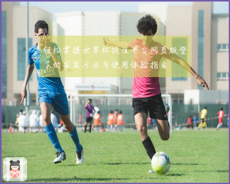 轻松掌握世界杯投注平台网页版登录的安装方法与使用体验指南