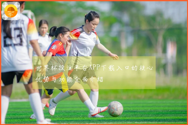 世界杯投注平台APP下载入口的核心优势与功能全面介绍
