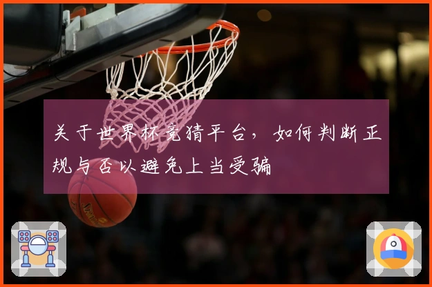 关于世界杯竞猜平台，如何判断正规与否以避免上当受骗